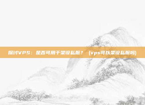 探讨VPS:是否可用于架设私服? (vps可以架设私服吗)
