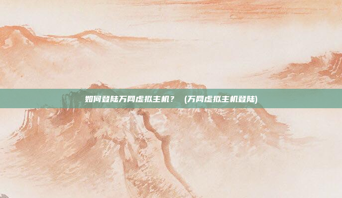 如何登陆万网虚拟主机？ (万网虚拟主机登陆)