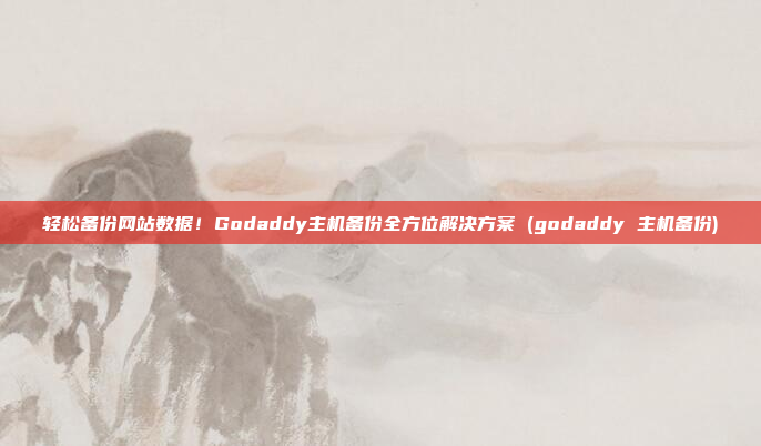 轻松备份网站数据!Godaddy主机备份全方位解决方案 (godaddy 主机备份)