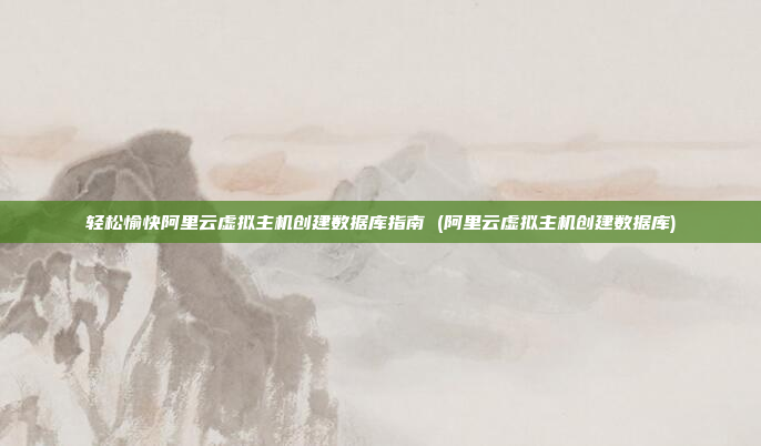 轻松愉快阿里云虚拟主机创建数据库指南 (阿里云虚拟主机创建数据库)