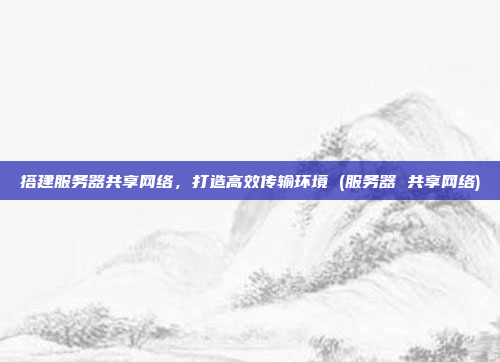 搭建服务器共享网络,打造高效传输环境 (服务器 共享网络)