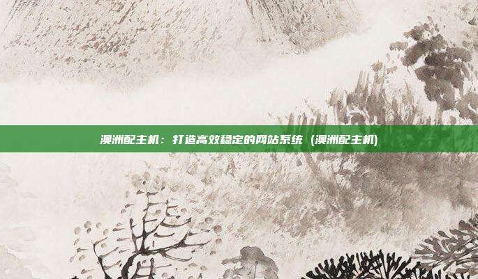 澳洲配主机：打造高效稳定的网站系统 (澳洲配主机)