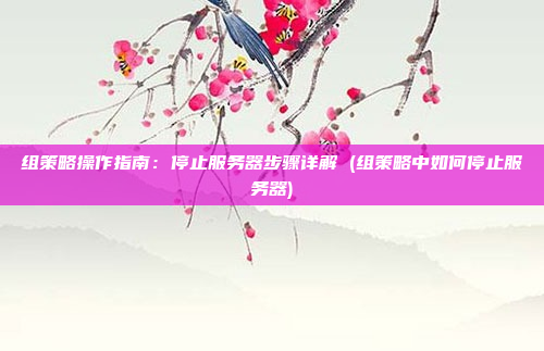 组策略操作指南:停止服务器步骤详解 (组策略中如何停止服务器)