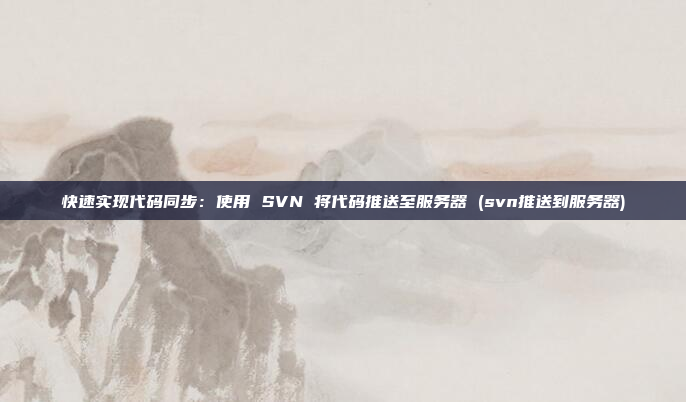 快速实现代码同步:使用 SVN 将代码推送至服务器 (svn推送到服务器)