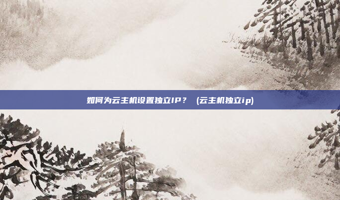 如何为云主机设置独立IP? (云主机独立ip)