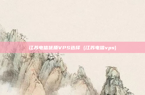 江苏电信优质VPS选择 (江苏电信vps)