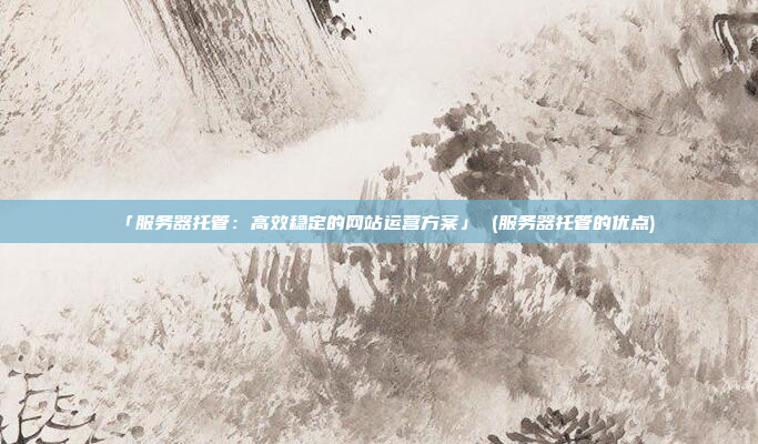 「服务器托管:高效稳定的网站运营方案」 (服务器托管的优点)