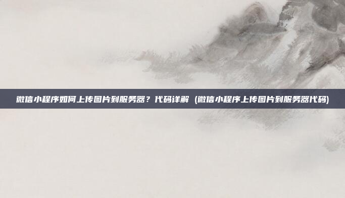 微信小程序如何上传图片到服务器？代码详解 (微信小程序上传图片到服务器代码)