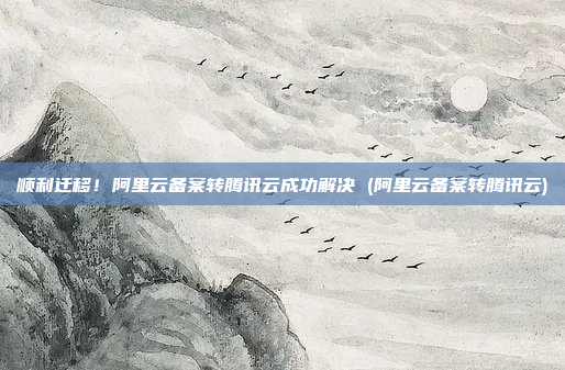 顺利迁移!阿里云备案转腾讯云成功解决 (阿里云备案转腾讯云)