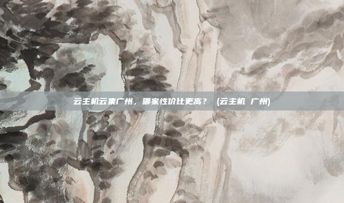 云主机云集广州,哪家性价比更高? (云主机 广州)