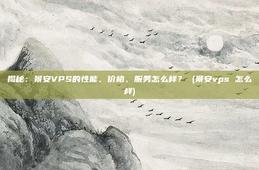 揭秘:景安VPS的性能、价格、服务怎么样? (景安vps 怎么样)