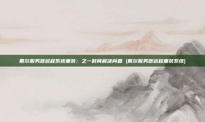 戴尔服务器远程系统重装:之一时间解决问题 (戴尔服务器远程重装系统)