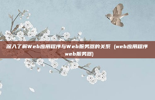 深入了解Web应用程序与Web服务器的关系 (web应用程序 web服务器)