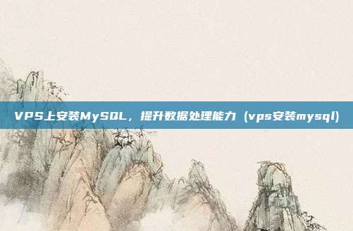 VPS上安装MySQL,提升数据处理能力 (vps安装mysql)