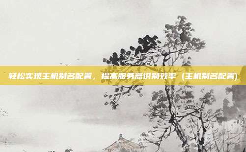 轻松实现主机别名配置,提高服务器识别效率 (主机别名配置)