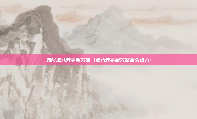 如何进入共享服务器 (进入共享服务器怎么进入)