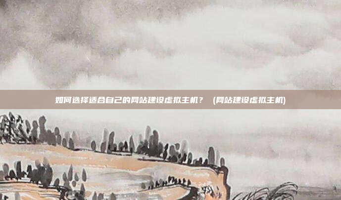 如何选择适合自己的网站建设虚拟主机? (网站建设虚拟主机)