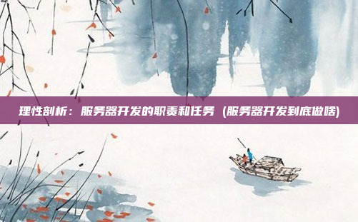 理性剖析:服务器开发的职责和任务 (服务器开发到底做啥)