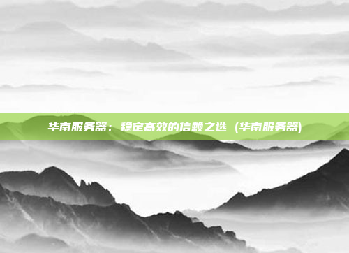 华南服务器:稳定高效的信赖之选 (华南服务器)