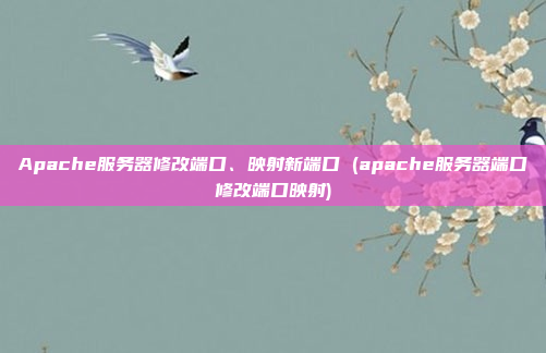 Apache服务器修改端口、映射新端口 (apache服务器端口修改端口映射)