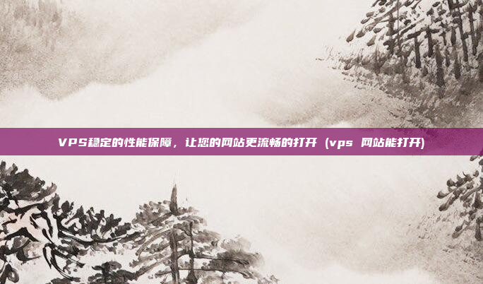 VPS稳定的性能保障，让您的网站更流畅的打开 (vps 网站能打开)