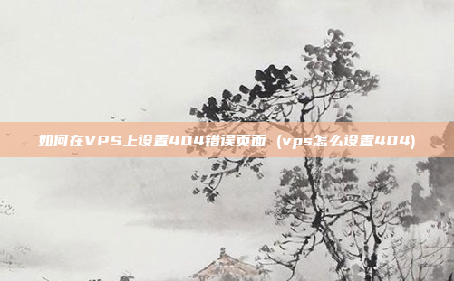 如何在VPS上设置404错误页面 (vps怎么设置404)