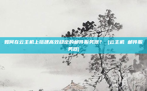 如何在云主机上搭建高效稳定的邮件服务器? (云主机 邮件服务器)