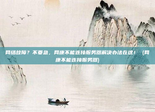 网络故障？不要急，网康不能连接服务器解决办法在这！ (网康不能连接服务器)