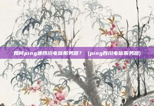 如何ping通四川电信服务器? (ping四川电信服务器)