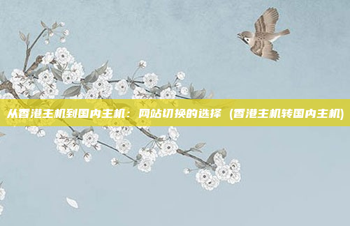 从香港主机到国内主机：网站切换的选择 (香港主机转国内主机)