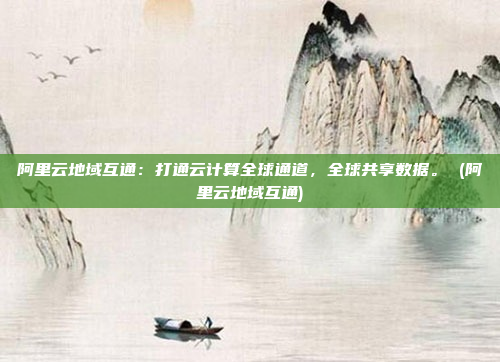 阿里云地域互通:打通云计算全球通道,全球共享数据。 (阿里云地域互通)