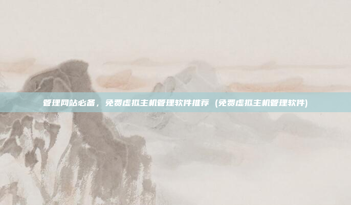 管理网站必备,免费虚拟主机管理软件推荐 (免费虚拟主机管理软件)