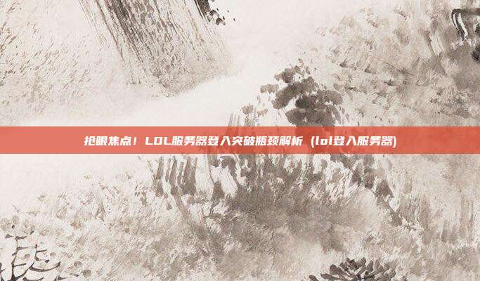 抢眼焦点!LOL服务器登入突破瓶颈解析 (lol登入服务器)