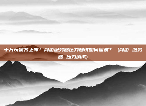 千万玩家齐上阵!网游服务器压力测试如何应对? (网游 服务器 压力测试)