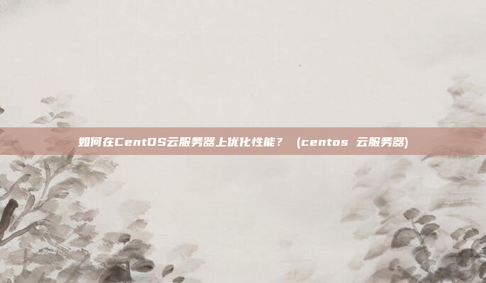 如何在CentOS云服务器上优化性能? (centos 云服务器)