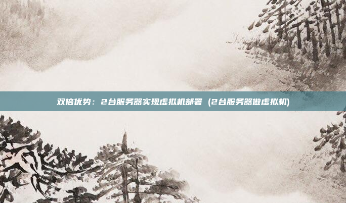 双倍优势:2台服务器实现虚拟机部署 (2台服务器做虚拟机)