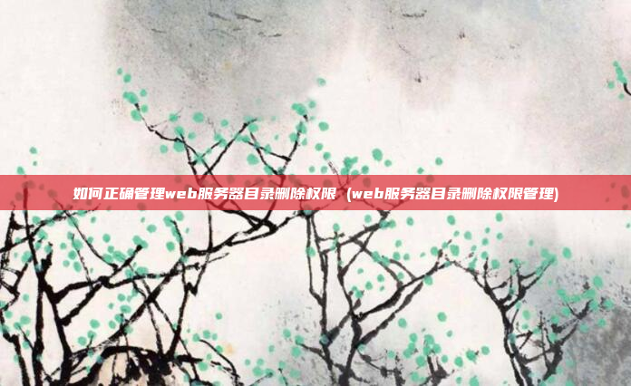 如何正确管理web服务器目录删除权限 (web服务器目录删除权限管理)
