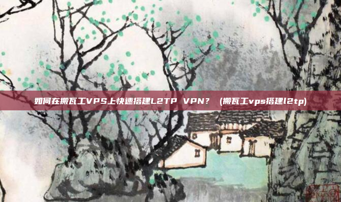 如何在搬瓦工VPS上快速搭建L2TP VPN? (搬瓦工vps搭建l2tp)