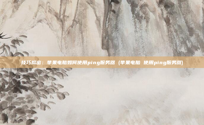 技巧揭密：苹果电脑如何使用ping服务器 (苹果电脑 使用ping服务器)