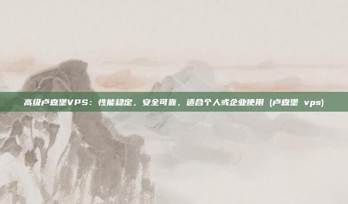 高级卢森堡VPS:性能稳定,安全可靠,适合个人或企业使用 (卢森堡 vps)