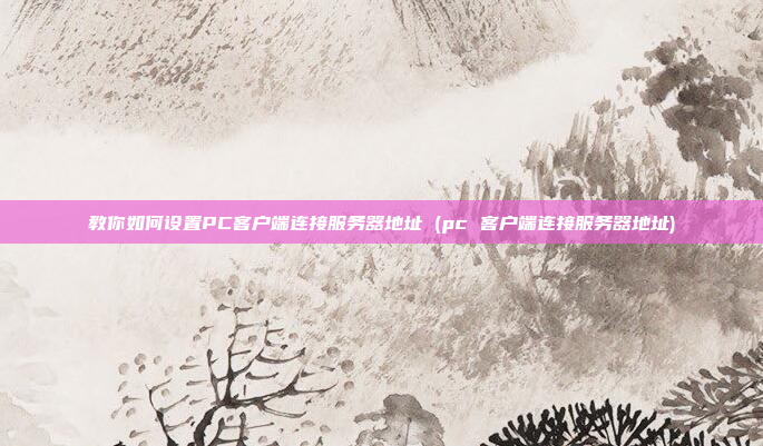 教你如何设置PC客户端连接服务器地址 (pc 客户端连接服务器地址)