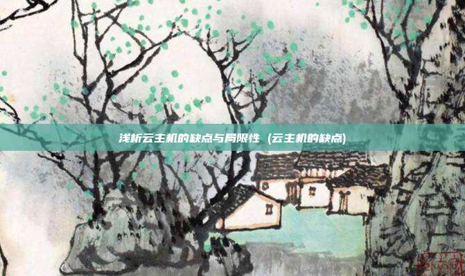 浅析云主机的缺点与局限性 (云主机的缺点)