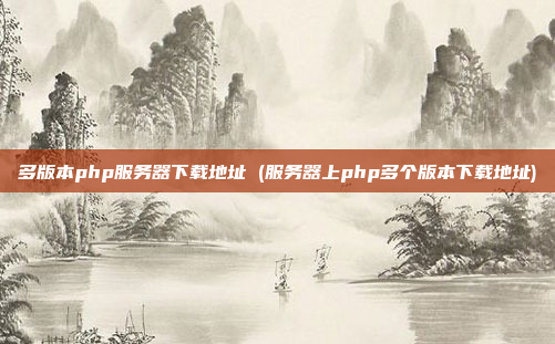 多版本php服务器下载地址 (服务器上php多个版本下载地址)