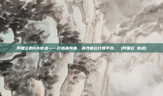 阿里云的4大优点——打造高可靠、高性能云计算平台。 (阿里云 优点)