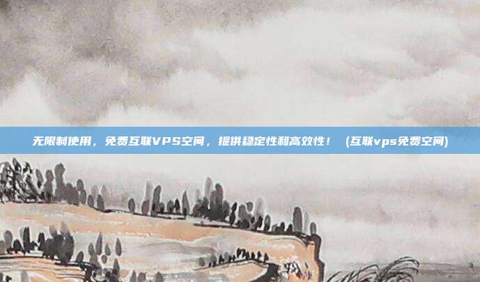 无限制使用,免费互联VPS空间,提供稳定性和高效性! (互联vps免费空间)