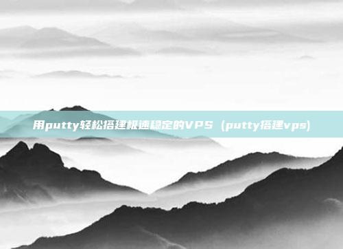 用putty轻松搭建极速稳定的VPS (putty搭建vps)
