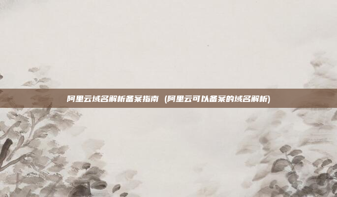 阿里云域名解析备案指南 (阿里云可以备案的域名解析)