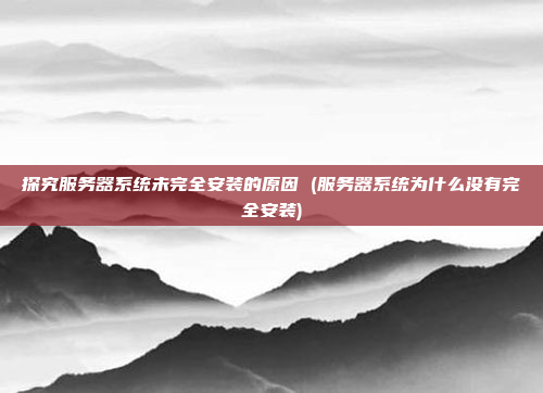 探究服务器系统未完全安装的原因 (服务器系统为什么没有完全安装)