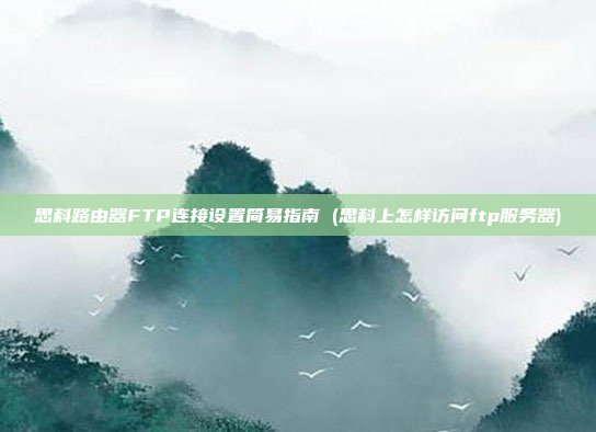 思科路由器FTP连接设置简易指南 (思科上怎样访问ftp服务器)