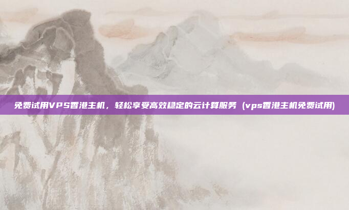 免费试用VPS香港主机,轻松享受高效稳定的云计算服务 (vps香港主机免费试用)